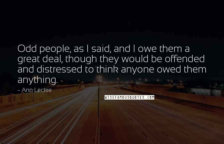 Ann Leckie Quotes: Odd people, as I said, and I owe them a great deal, though they would be offended and distressed to think anyone owed them anything.