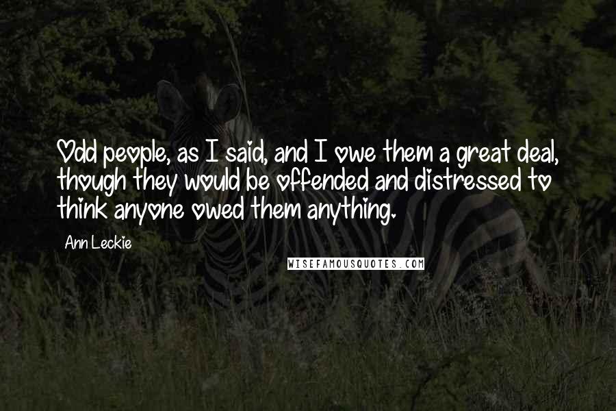 Ann Leckie Quotes: Odd people, as I said, and I owe them a great deal, though they would be offended and distressed to think anyone owed them anything.