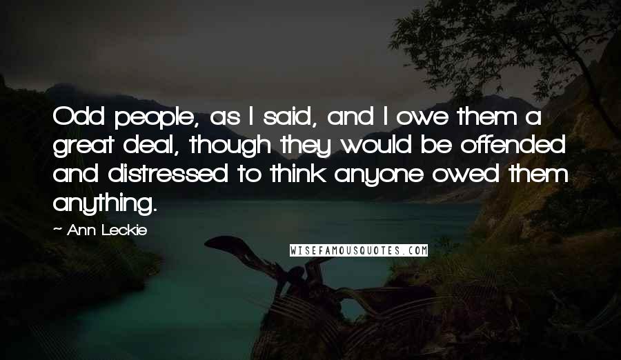Ann Leckie Quotes: Odd people, as I said, and I owe them a great deal, though they would be offended and distressed to think anyone owed them anything.