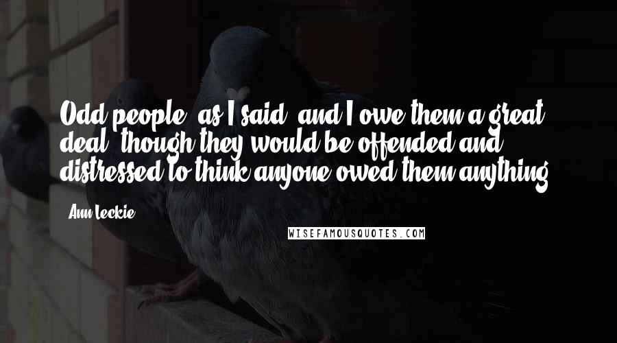 Ann Leckie Quotes: Odd people, as I said, and I owe them a great deal, though they would be offended and distressed to think anyone owed them anything.