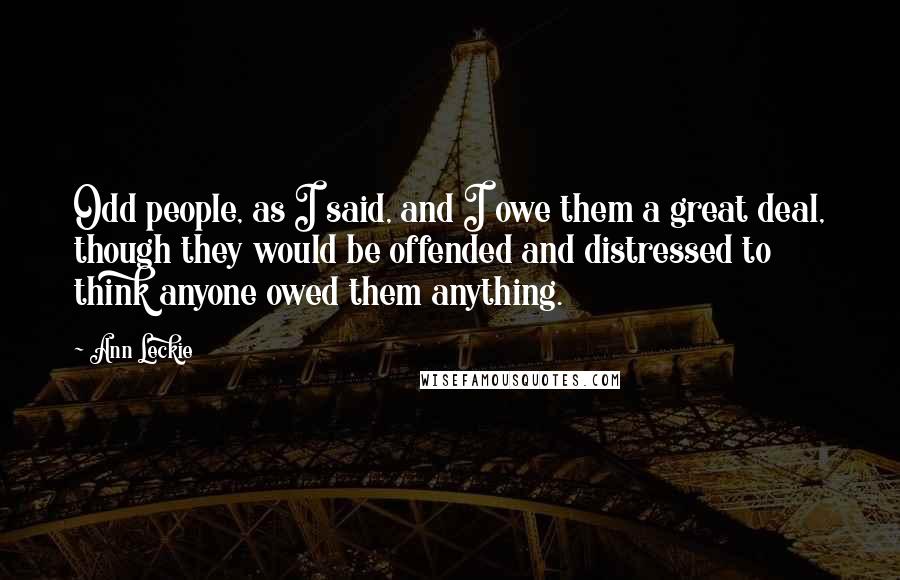 Ann Leckie Quotes: Odd people, as I said, and I owe them a great deal, though they would be offended and distressed to think anyone owed them anything.