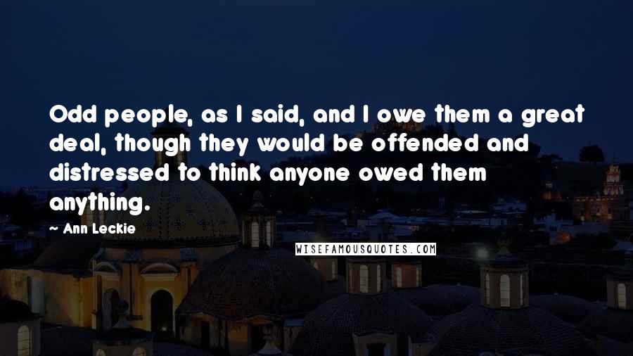 Ann Leckie Quotes: Odd people, as I said, and I owe them a great deal, though they would be offended and distressed to think anyone owed them anything.