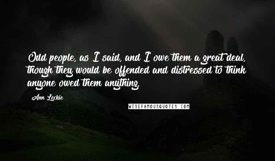 Ann Leckie Quotes: Odd people, as I said, and I owe them a great deal, though they would be offended and distressed to think anyone owed them anything.