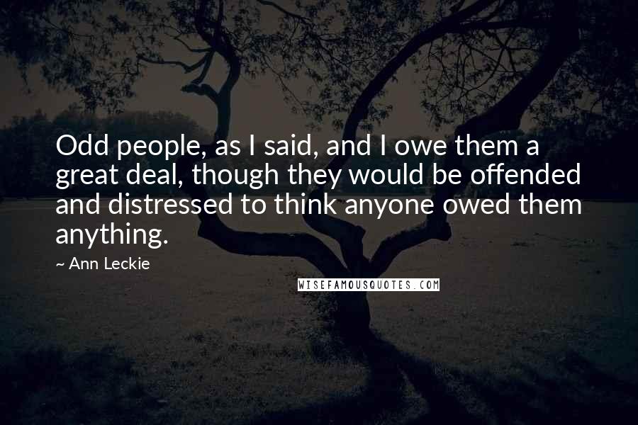Ann Leckie Quotes: Odd people, as I said, and I owe them a great deal, though they would be offended and distressed to think anyone owed them anything.