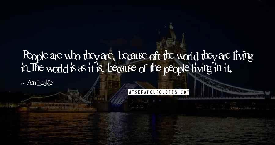 Ann Leckie Quotes: People are who they are, because oft the world they are living in.The world is as it is, because of the people living in it.