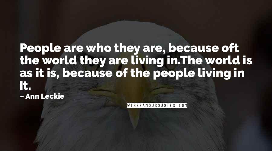 Ann Leckie Quotes: People are who they are, because oft the world they are living in.The world is as it is, because of the people living in it.