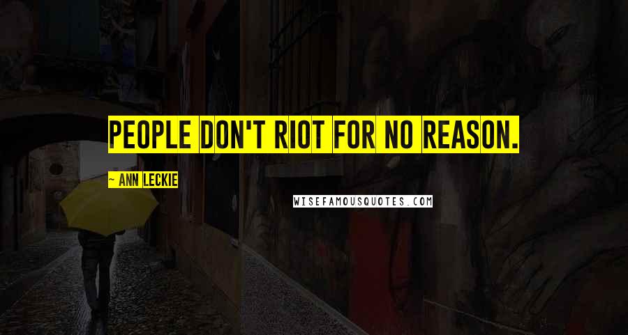 Ann Leckie Quotes: People don't riot for no reason.