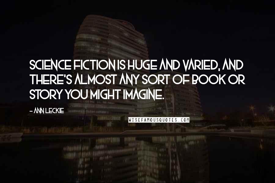 Ann Leckie Quotes: Science fiction is huge and varied, and there's almost any sort of book or story you might imagine.