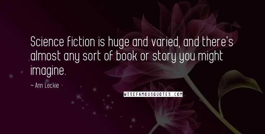 Ann Leckie Quotes: Science fiction is huge and varied, and there's almost any sort of book or story you might imagine.