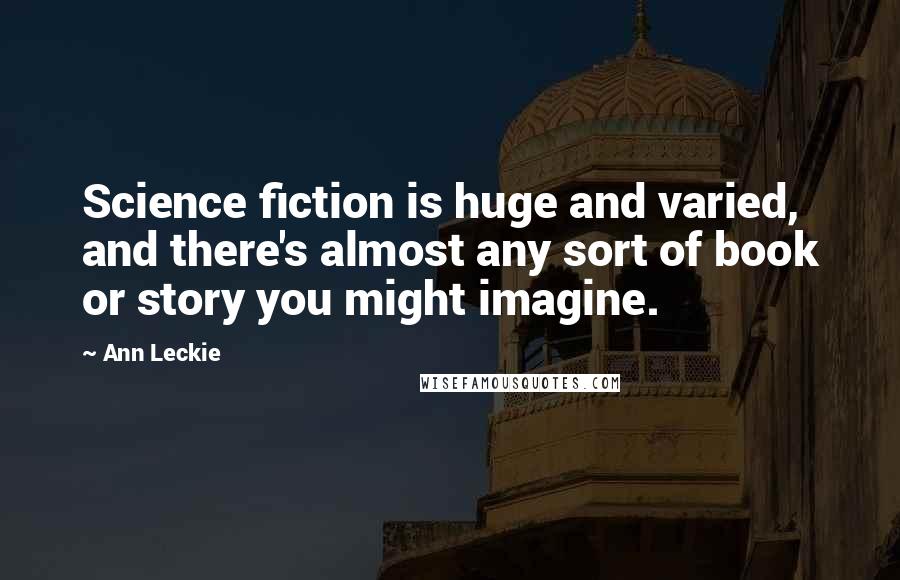 Ann Leckie Quotes: Science fiction is huge and varied, and there's almost any sort of book or story you might imagine.
