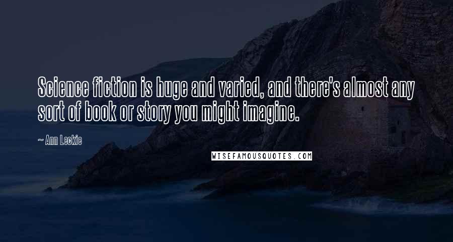 Ann Leckie Quotes: Science fiction is huge and varied, and there's almost any sort of book or story you might imagine.