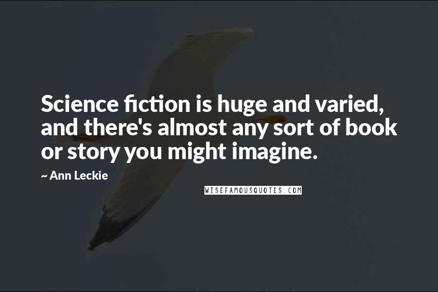 Ann Leckie Quotes: Science fiction is huge and varied, and there's almost any sort of book or story you might imagine.