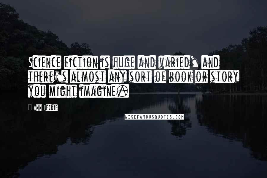 Ann Leckie Quotes: Science fiction is huge and varied, and there's almost any sort of book or story you might imagine.