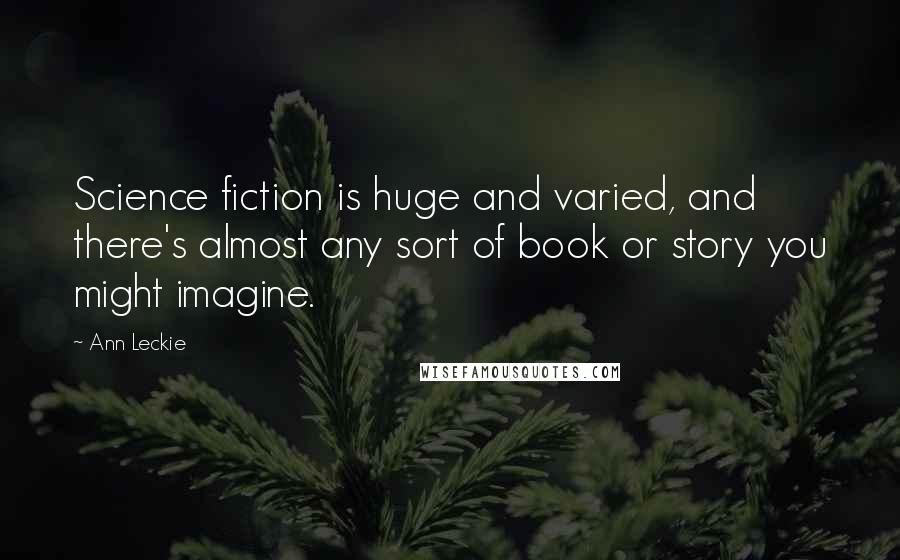 Ann Leckie Quotes: Science fiction is huge and varied, and there's almost any sort of book or story you might imagine.