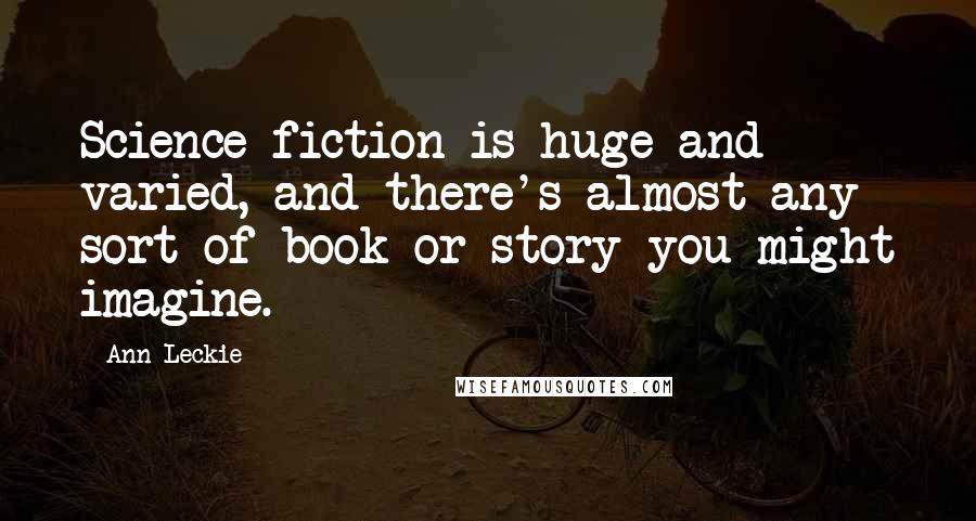 Ann Leckie Quotes: Science fiction is huge and varied, and there's almost any sort of book or story you might imagine.