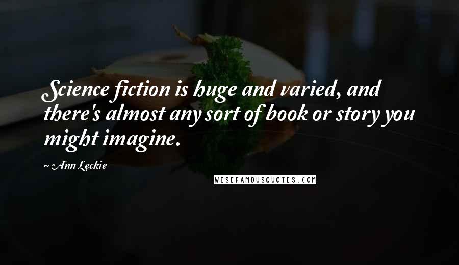 Ann Leckie Quotes: Science fiction is huge and varied, and there's almost any sort of book or story you might imagine.