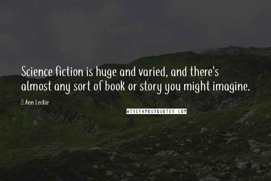 Ann Leckie Quotes: Science fiction is huge and varied, and there's almost any sort of book or story you might imagine.