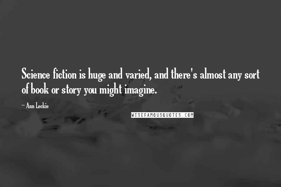 Ann Leckie Quotes: Science fiction is huge and varied, and there's almost any sort of book or story you might imagine.