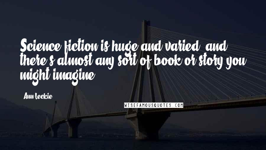 Ann Leckie Quotes: Science fiction is huge and varied, and there's almost any sort of book or story you might imagine.