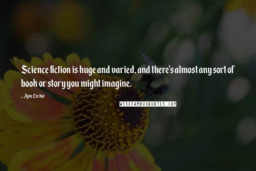 Ann Leckie Quotes: Science fiction is huge and varied, and there's almost any sort of book or story you might imagine.