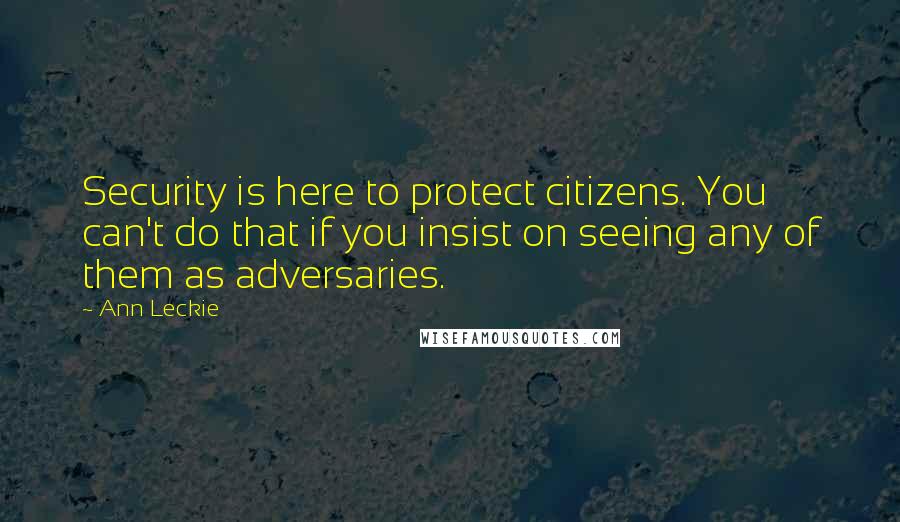 Ann Leckie Quotes: Security is here to protect citizens. You can't do that if you insist on seeing any of them as adversaries.