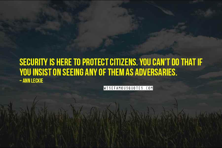 Ann Leckie Quotes: Security is here to protect citizens. You can't do that if you insist on seeing any of them as adversaries.