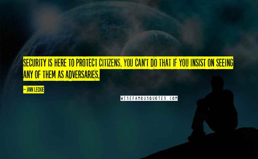 Ann Leckie Quotes: Security is here to protect citizens. You can't do that if you insist on seeing any of them as adversaries.