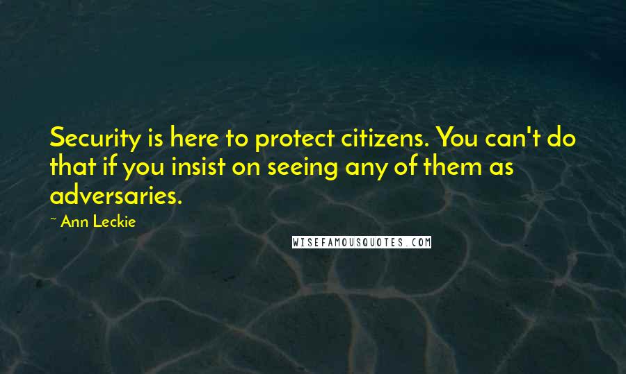 Ann Leckie Quotes: Security is here to protect citizens. You can't do that if you insist on seeing any of them as adversaries.