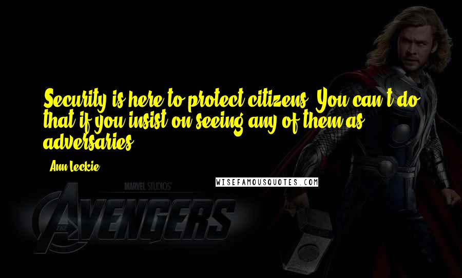 Ann Leckie Quotes: Security is here to protect citizens. You can't do that if you insist on seeing any of them as adversaries.
