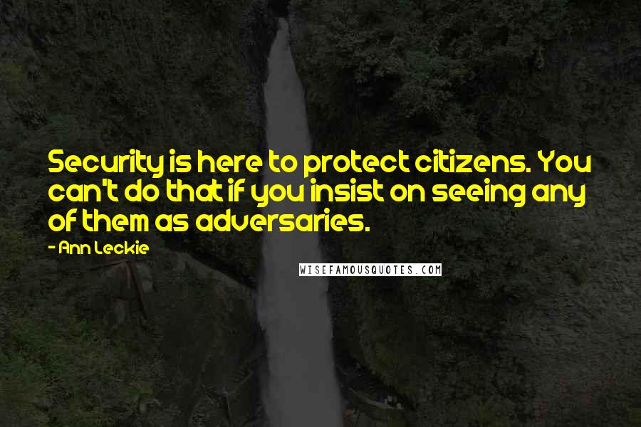 Ann Leckie Quotes: Security is here to protect citizens. You can't do that if you insist on seeing any of them as adversaries.