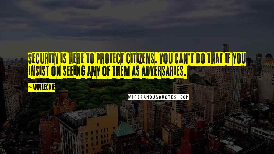 Ann Leckie Quotes: Security is here to protect citizens. You can't do that if you insist on seeing any of them as adversaries.