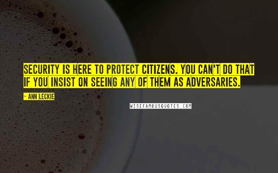 Ann Leckie Quotes: Security is here to protect citizens. You can't do that if you insist on seeing any of them as adversaries.