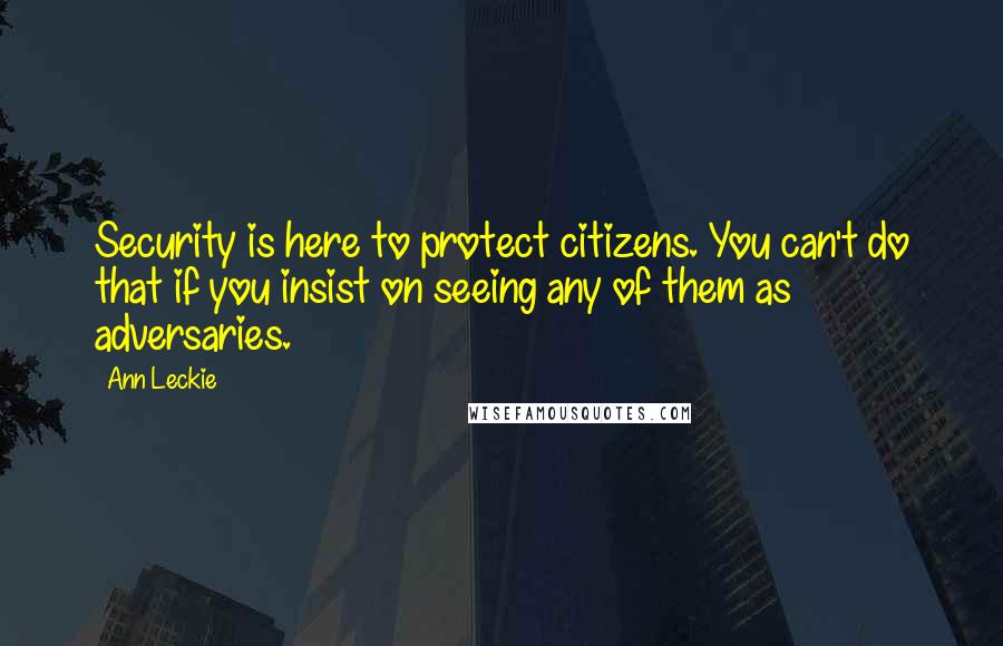 Ann Leckie Quotes: Security is here to protect citizens. You can't do that if you insist on seeing any of them as adversaries.