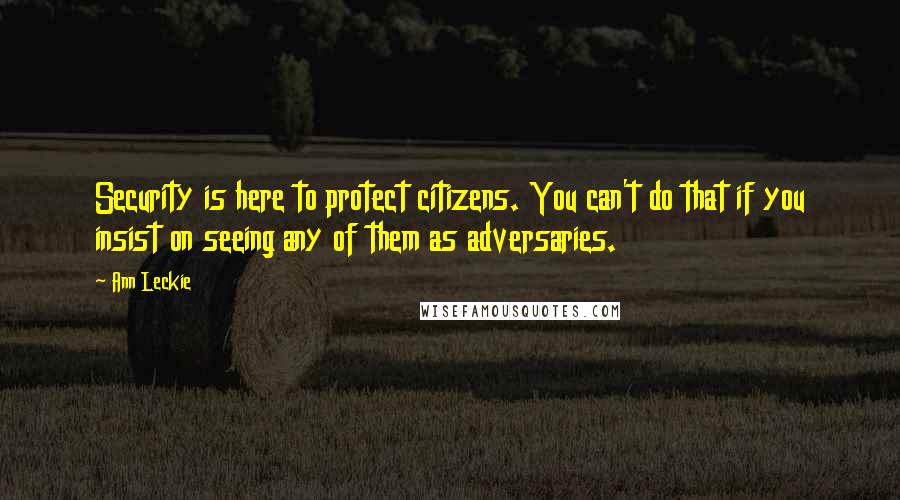 Ann Leckie Quotes: Security is here to protect citizens. You can't do that if you insist on seeing any of them as adversaries.