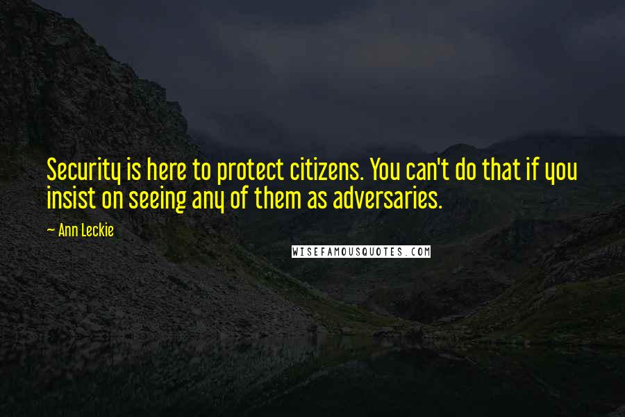 Ann Leckie Quotes: Security is here to protect citizens. You can't do that if you insist on seeing any of them as adversaries.