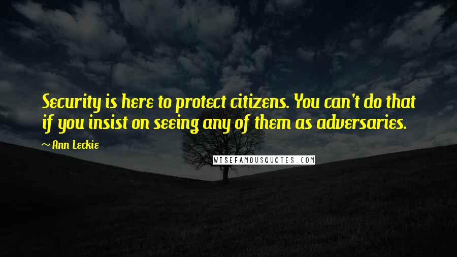 Ann Leckie Quotes: Security is here to protect citizens. You can't do that if you insist on seeing any of them as adversaries.