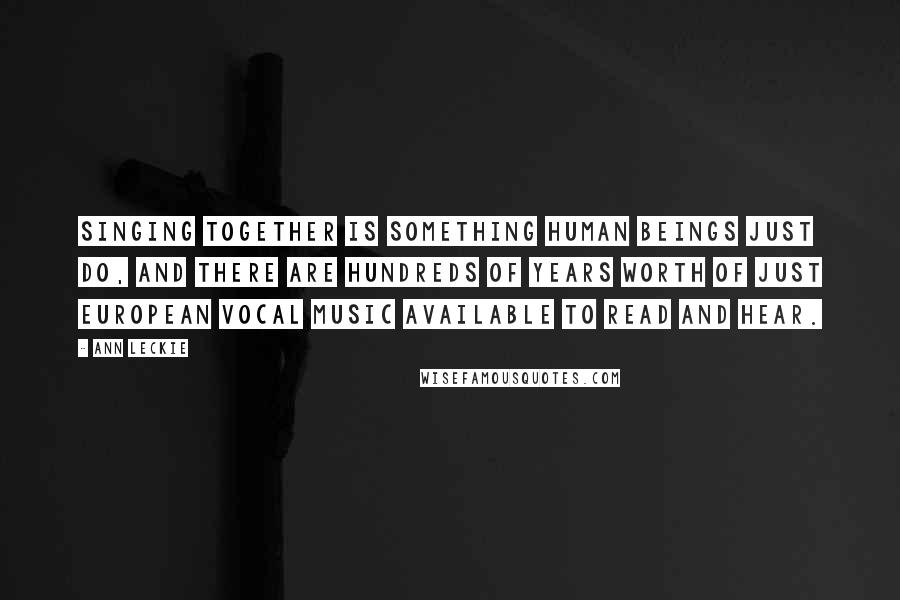 Ann Leckie Quotes: Singing together is something human beings just do, and there are hundreds of years worth of just European vocal music available to read and hear.