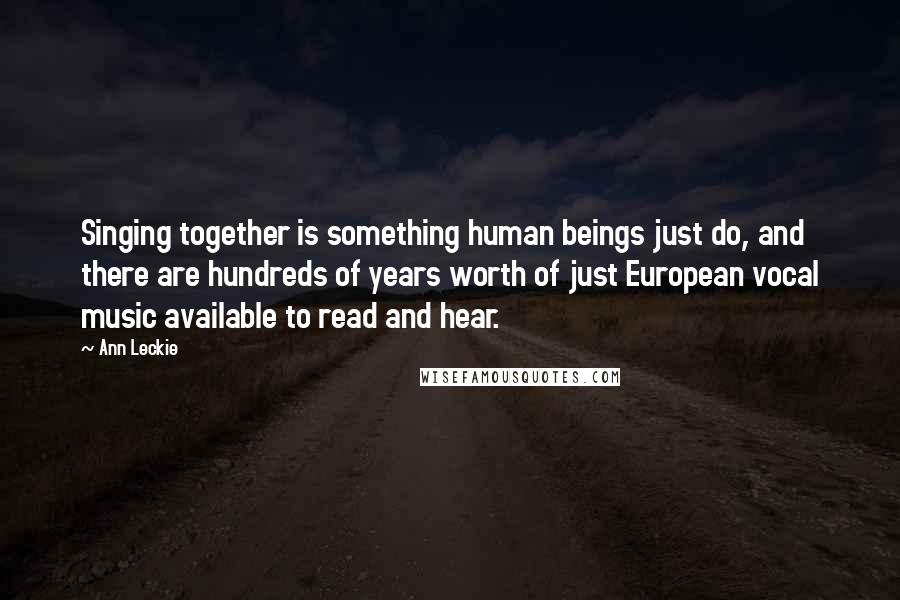 Ann Leckie Quotes: Singing together is something human beings just do, and there are hundreds of years worth of just European vocal music available to read and hear.