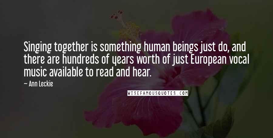 Ann Leckie Quotes: Singing together is something human beings just do, and there are hundreds of years worth of just European vocal music available to read and hear.