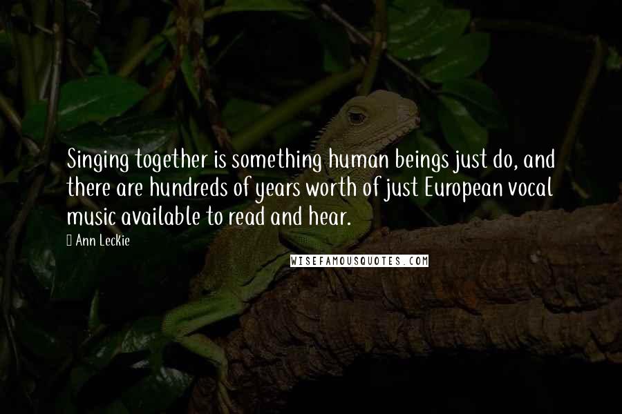 Ann Leckie Quotes: Singing together is something human beings just do, and there are hundreds of years worth of just European vocal music available to read and hear.