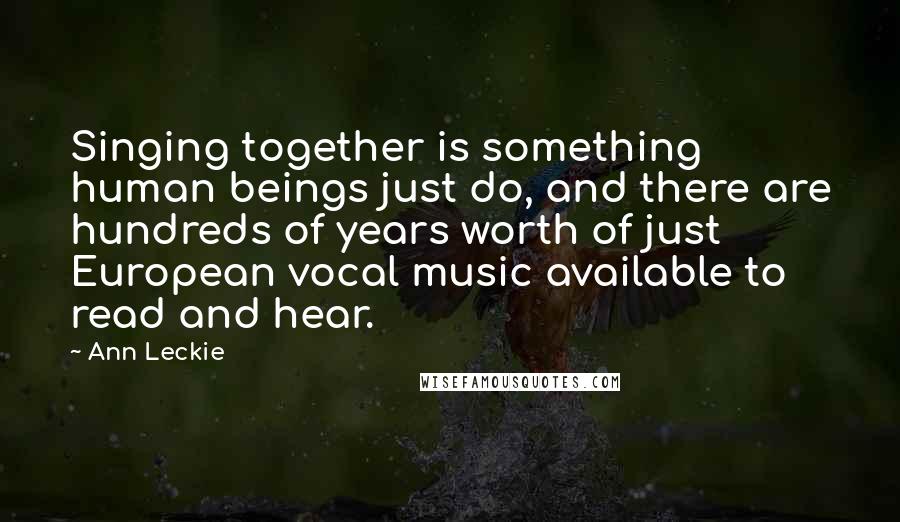 Ann Leckie Quotes: Singing together is something human beings just do, and there are hundreds of years worth of just European vocal music available to read and hear.