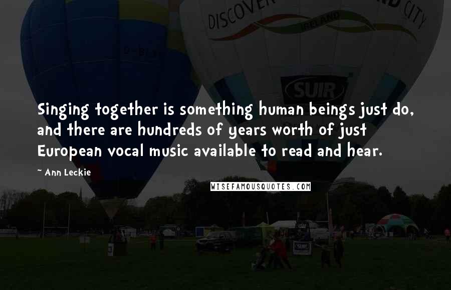 Ann Leckie Quotes: Singing together is something human beings just do, and there are hundreds of years worth of just European vocal music available to read and hear.