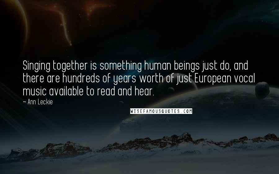 Ann Leckie Quotes: Singing together is something human beings just do, and there are hundreds of years worth of just European vocal music available to read and hear.