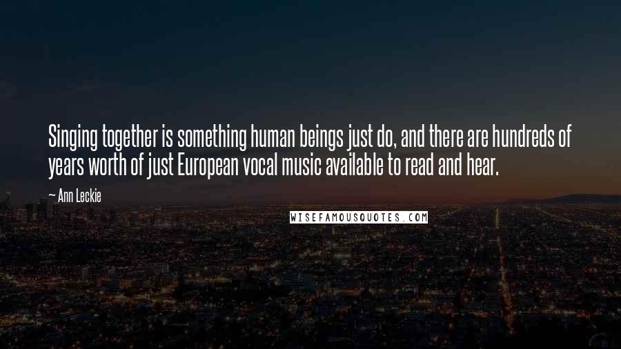 Ann Leckie Quotes: Singing together is something human beings just do, and there are hundreds of years worth of just European vocal music available to read and hear.