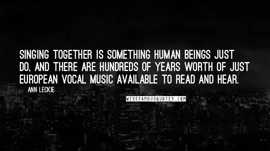 Ann Leckie Quotes: Singing together is something human beings just do, and there are hundreds of years worth of just European vocal music available to read and hear.