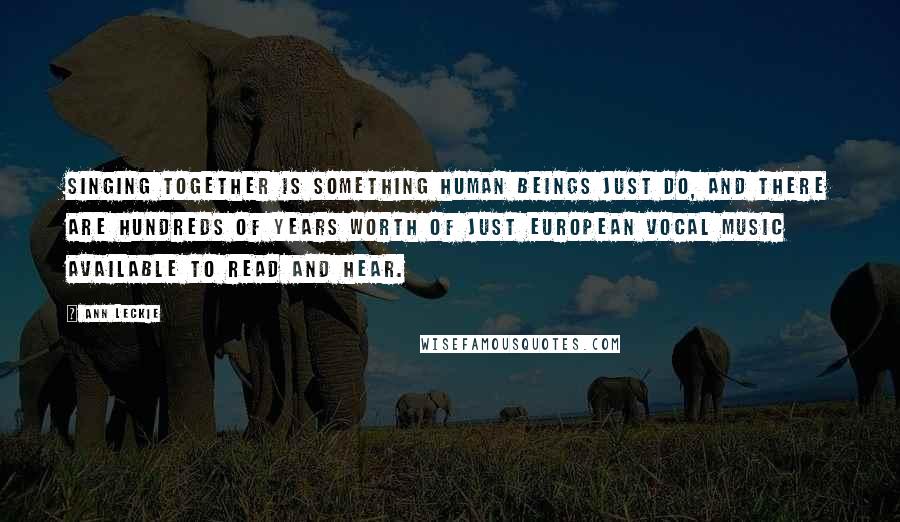 Ann Leckie Quotes: Singing together is something human beings just do, and there are hundreds of years worth of just European vocal music available to read and hear.