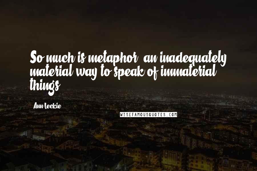 Ann Leckie Quotes: So much is metaphor, an inadequately material way to speak of immaterial things.