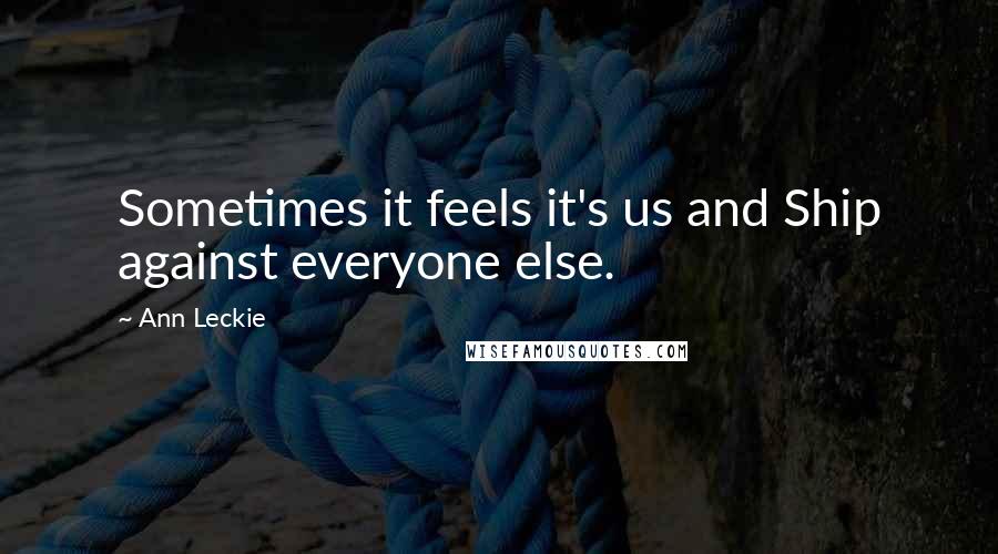 Ann Leckie Quotes: Sometimes it feels it's us and Ship against everyone else.