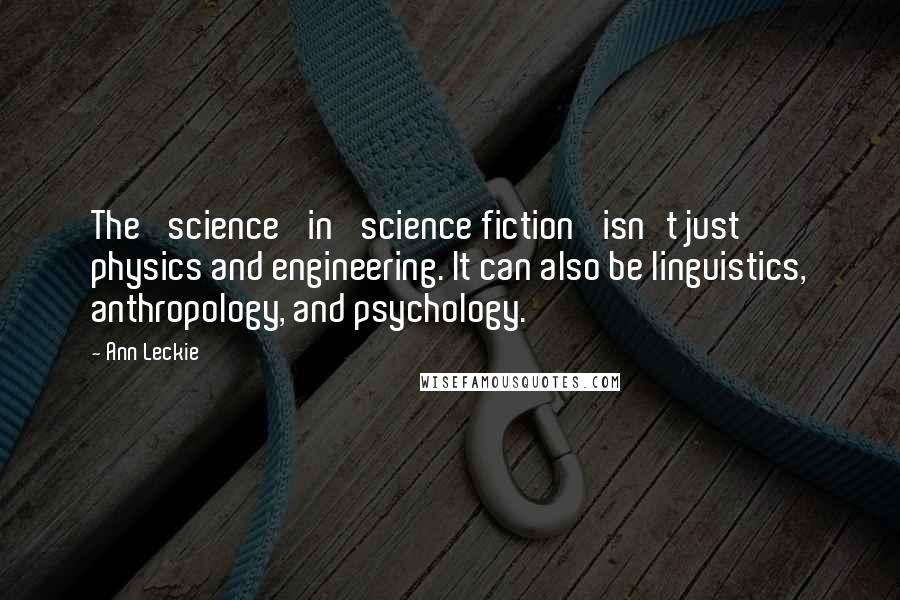 Ann Leckie Quotes: The 'science' in 'science fiction' isn't just physics and engineering. It can also be linguistics, anthropology, and psychology.