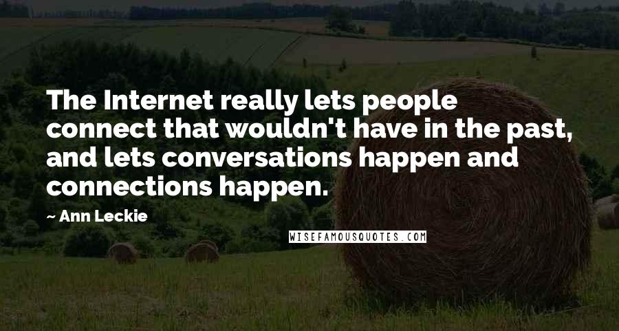 Ann Leckie Quotes: The Internet really lets people connect that wouldn't have in the past, and lets conversations happen and connections happen.